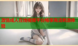激情成人在线视频平台畅享高清刺激体验