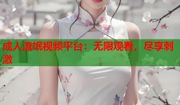 成人流氓视频平台：无限观看，尽享刺激