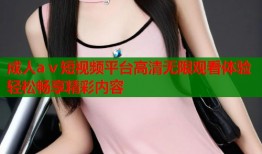 成人aⅴ短视频平台高清无限观看体验轻松畅享精彩内容