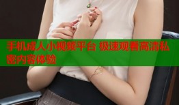 手机成人小视频平台 极速观看高清私密内容体验