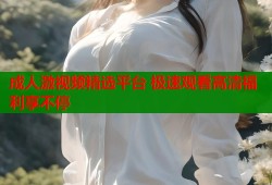 成人激视频精选平台 极速观看高清福利享不停