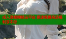 成人激视频精选平台 极速观看高清福利享不停