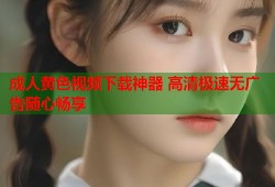 成人黄色视频下载神器 高清极速无广告随心畅享