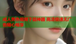 成人黄色视频下载神器 高清极速无广告随心畅享