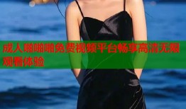 成人啪啪啪免费视频平台畅享高清无限观看体验