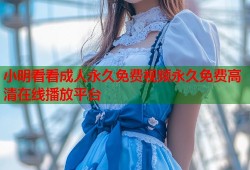 小明看看成人永久免费视频永久免费高清在线播放平台