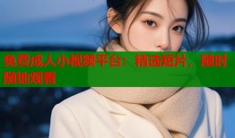 免费成人小视频平台：精选短片，随时随地观看