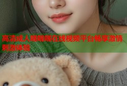 高清成人啪啪啪在线视频平台畅享激情刺激体验