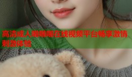 高清成人啪啪啪在线视频平台畅享激情刺激体验