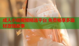 成人小说视频精选平台 免费畅享多题材激情故事