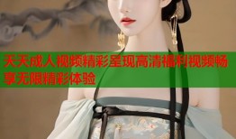 天天成人视频精彩呈现高清福利视频畅享无限精彩体验