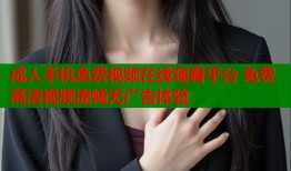 成人手机免费视频在线观看平台 免费高清视频流畅无广告体验