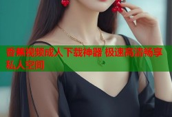 香蕉视频成人下载神器 极速高清畅享私人空间