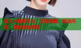 成人H视频平台：无限观看，精选内容，随时随地享受