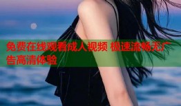 免费在线观看成人视频 极速流畅无广告高清体验