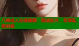 八戒成人在线视频：精选影片，尽享私密时刻
