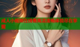 成人小视频在线看高清流畅体验尽在掌握