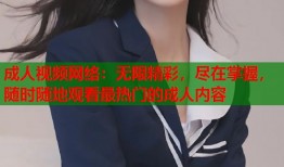 成人视频网络：无限精彩，尽在掌握，随时随地观看最热门的成人内容