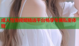 成人性情视频精选平台畅享专属私密体验