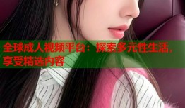 全球成人视频平台：探索多元性生活，享受精选内容