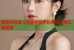极致体验成人性爱视频平台高清流畅无限观看
