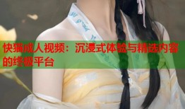 快猫成人视频：沉浸式体验与精选内容的终极平台