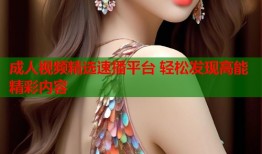 成人视频精选速播平台 轻松发现高能精彩内容