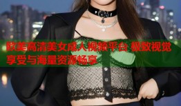 欧美高清美女成人视频平台 极致视觉享受与海量资源畅享