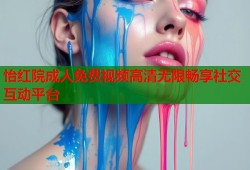 怡红院成人免费视频高清无限畅享社交互动平台