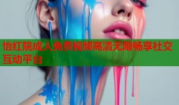 怡红院成人免费视频高清无限畅享社交互动平台