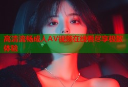 高清流畅成人AV视频在线看尽享极致体验