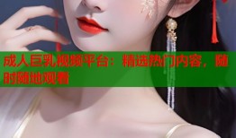 成人巨乳视频平台：精选热门内容，随时随地观看