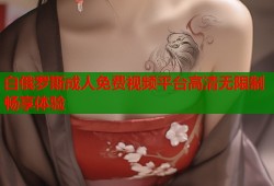 白俄罗斯成人免费视频平台高清无限制畅享体验