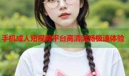 手机成人短视频平台高清流畅极速体验
