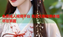 免费成人视频平台 高清无限观看体验尽在掌握