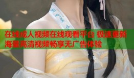 在线成人视频在线观看平台 极速更新海量高清视频畅享无广告体验