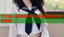 中文成人视频精选平台极速体验高清流畅观看