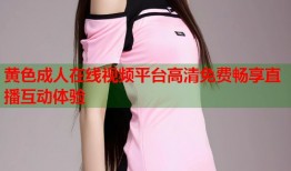 黄色成人在线视频平台高清免费畅享直播互动体验