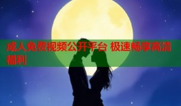成人免费视频公开平台 极速畅享高清福利
