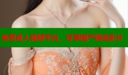 免费成人视频平台，尽享国产精选影片