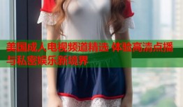 美国成人电视频道精选 体验高清点播与私密娱乐新境界