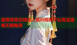 极致体验在线成人福利视频平台高清流畅无限畅享