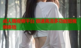 成人撸视频平台 极速高清多功能短视频体验