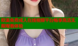 欧美免费成人在线视频平台畅享高清无限观看体验