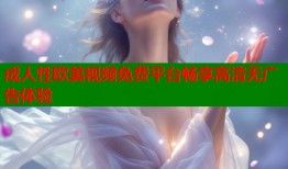 成人性欧美视频免费平台畅享高清无广告体验