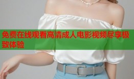 免费在线观看高清成人电影视频尽享极致体验