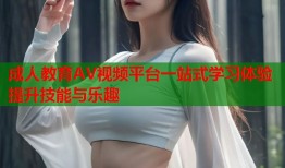 成人教育AV视频平台一站式学习体验提升技能与乐趣