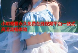小明看看永久免费在线视频平台一站式高清流畅体验