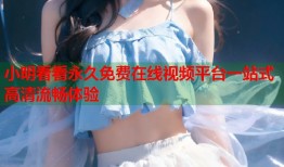 小明看看永久免费在线视频平台一站式高清流畅体验