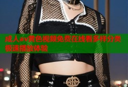成人av黄色视频免费在线看多样分类极速播放体验